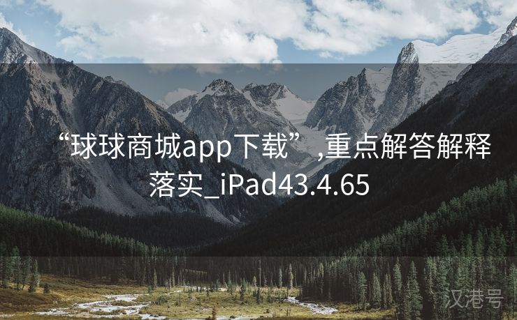 “球球商城app下载”,重点解答解释落实_iPad43.4.65