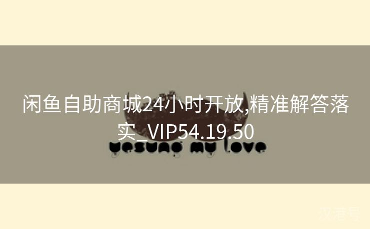 闲鱼自助商城24小时开放,精准解答落实_VIP54.19.50