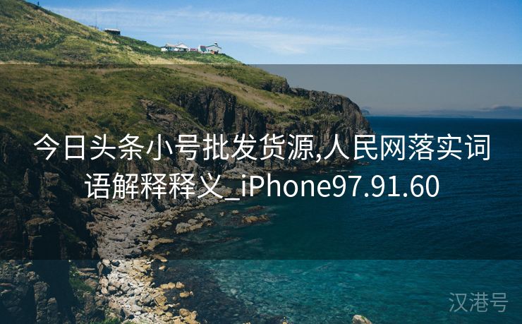 今日头条小号批发货源,人民网落实词语解释释义_iPhone97.91.60