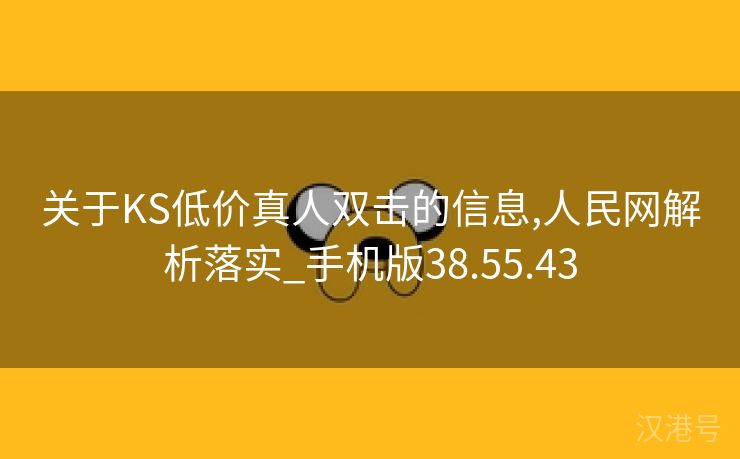 关于KS低价真人双击的信息,人民网解析落实_手机版38.55.43