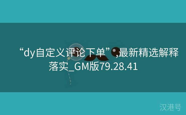 “dy自定义评论下单”,最新精选解释落实_GM版79.28.41