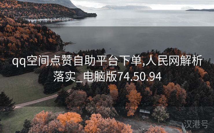 qq空间点赞自助平台下单,人民网解析落实_电脑版74.50.94