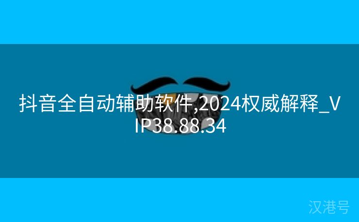 抖音全自动辅助软件,2024权威解释_VIP38.88.34