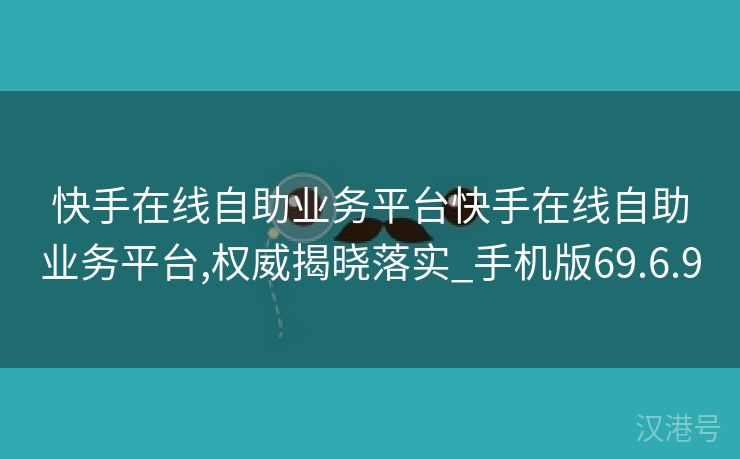 快手在线自助业务平台快手在线自助业务平台,权威揭晓落实_手机版69.6.9