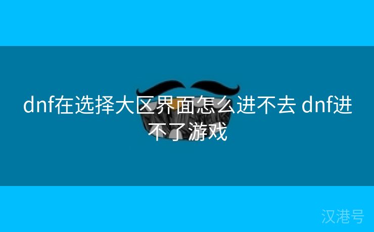 dnf在选择大区界面怎么进不去 dnf进不了游戏