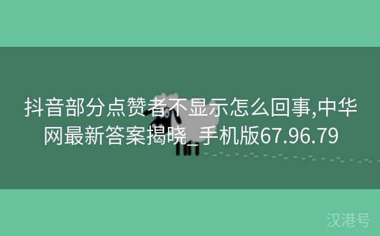 抖音部分点赞者不显示怎么回事,中华网最新答案揭晓_手机版67.96.79