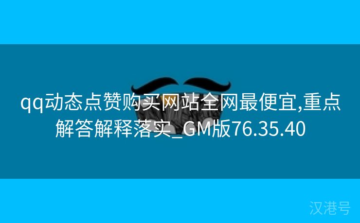 qq动态点赞购买网站全网最便宜,重点解答解释落实_GM版76.35.40