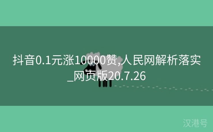 抖音0.1元涨10000赞,人民网解析落实_网页版20.7.26