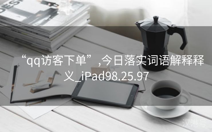 “qq访客下单”,今日落实词语解释释义_iPad98.25.97