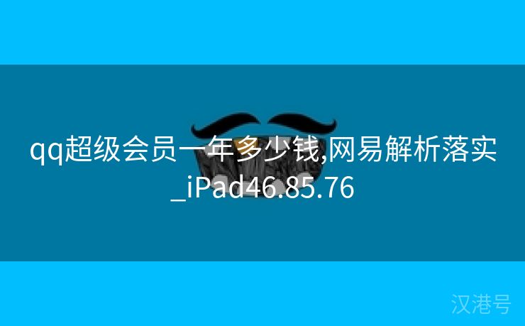 qq超级会员一年多少钱,网易解析落实_iPad46.85.76