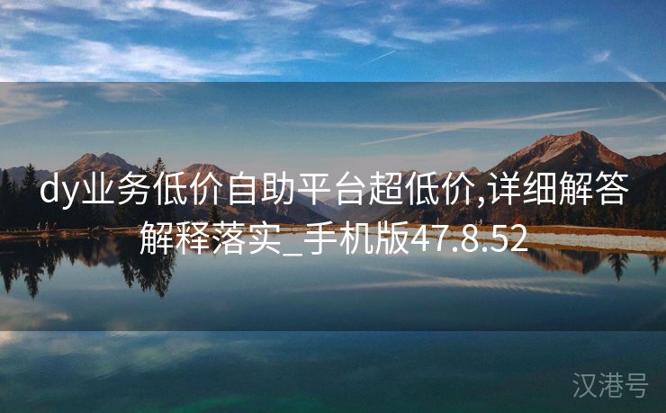 dy业务低价自助平台超低价,详细解答解释落实_手机版47.8.52