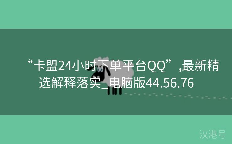 “卡盟24小时下单平台QQ”,最新精选解释落实_电脑版44.56.76