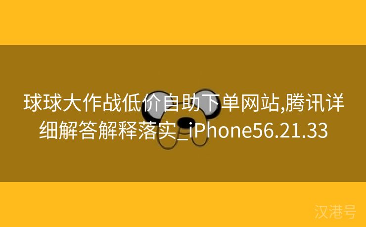 球球大作战低价自助下单网站,腾讯详细解答解释落实_iPhone56.21.33