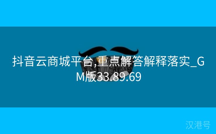 抖音云商城平台,重点解答解释落实_GM版33.89.69