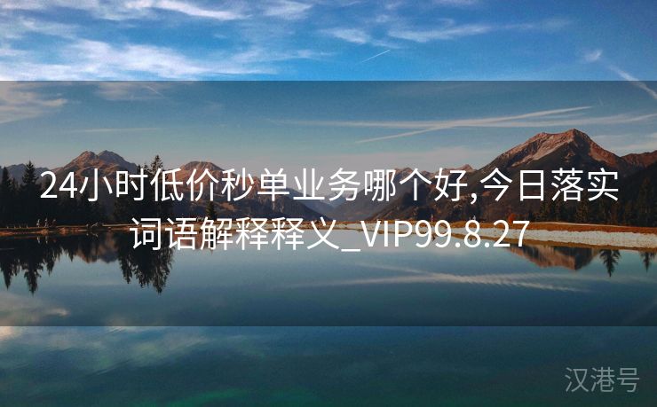 24小时低价秒单业务哪个好,今日落实词语解释释义_VIP99.8.27