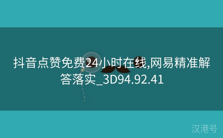 抖音点赞免费24小时在线,网易精准解答落实_3D94.92.41