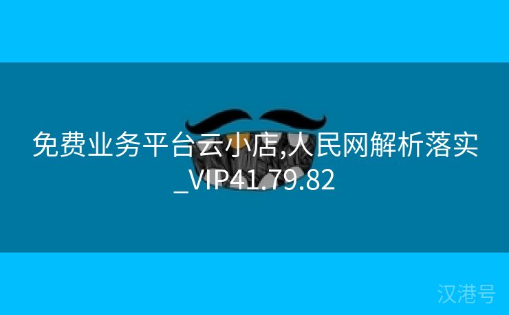 免费业务平台云小店,人民网解析落实_VIP41.79.82