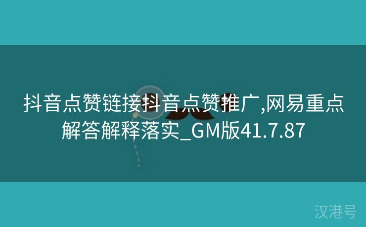 抖音点赞链接抖音点赞推广,网易重点解答解释落实_GM版41.7.87