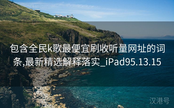 包含全民k歌最便宜刷收听量网址的词条,最新精选解释落实_iPad95.13.15