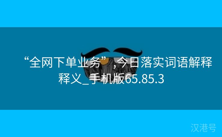 “全网下单业务”,今日落实词语解释释义_手机版65.85.3