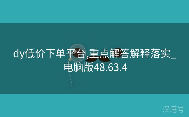 dy低价下单平台,重点解答解释落实_电脑版48.63.4