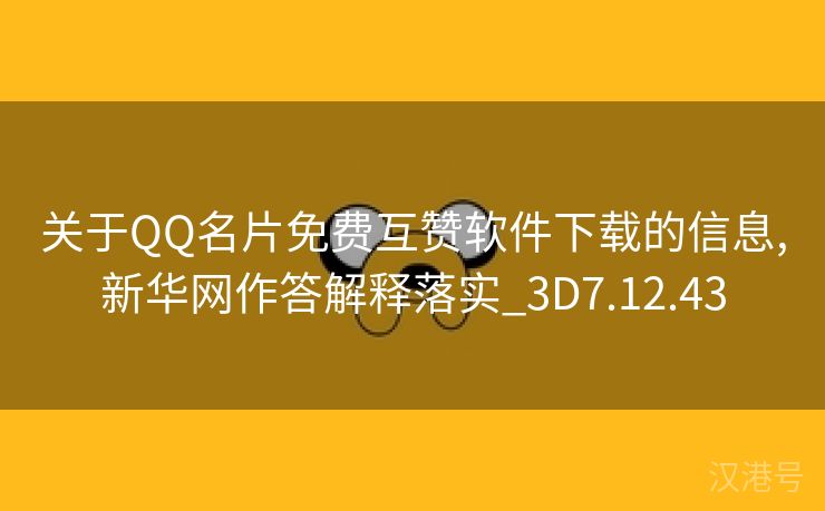 关于QQ名片免费互赞软件下载的信息,新华网作答解释落实_3D7.12.43