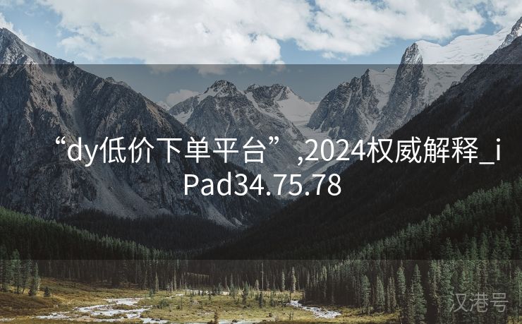 “dy低价下单平台”,2024权威解释_iPad34.75.78