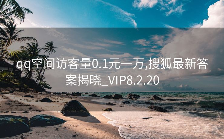 qq空间访客量0.1元一万,搜狐最新答案揭晓_VIP8.2.20