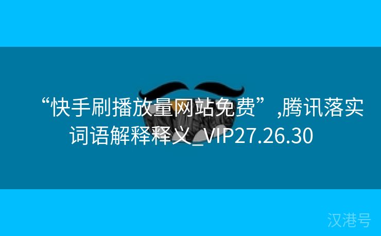 “快手刷播放量网站免费”,腾讯落实词语解释释义_VIP27.26.30