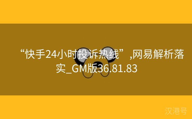 “快手24小时投诉热线”,网易解析落实_GM版36.81.83