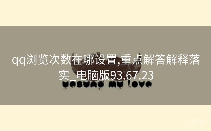 qq浏览次数在哪设置,重点解答解释落实_电脑版93.67.23