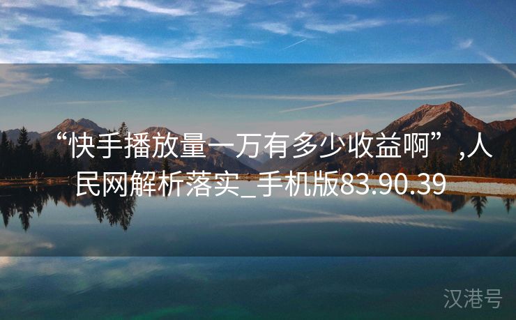 “快手播放量一万有多少收益啊”,人民网解析落实_手机版83.90.39