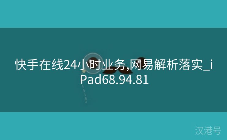 快手在线24小时业务,网易解析落实_iPad68.94.81