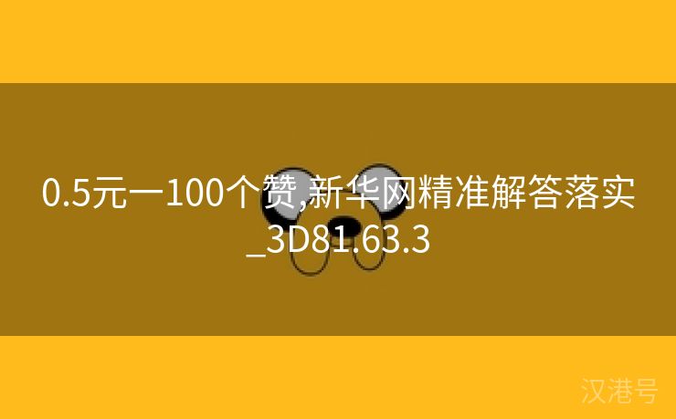 0.5元一100个赞,新华网精准解答落实_3D81.63.3