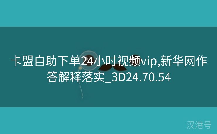 卡盟自助下单24小时视频vip,新华网作答解释落实_3D24.70.54