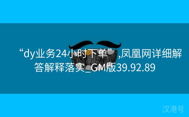 “dy业务24小时下单”,凤凰网详细解答解释落实_GM版39.92.89