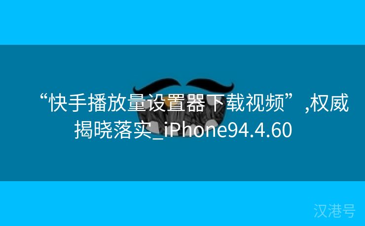 “快手播放量设置器下载视频”,权威揭晓落实_iPhone94.4.60