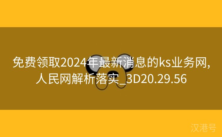 免费领取2024年最新消息的ks业务网,人民网解析落实_3D20.29.56