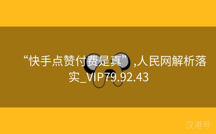 “快手点赞付费是真”,人民网解析落实_VIP79.92.43