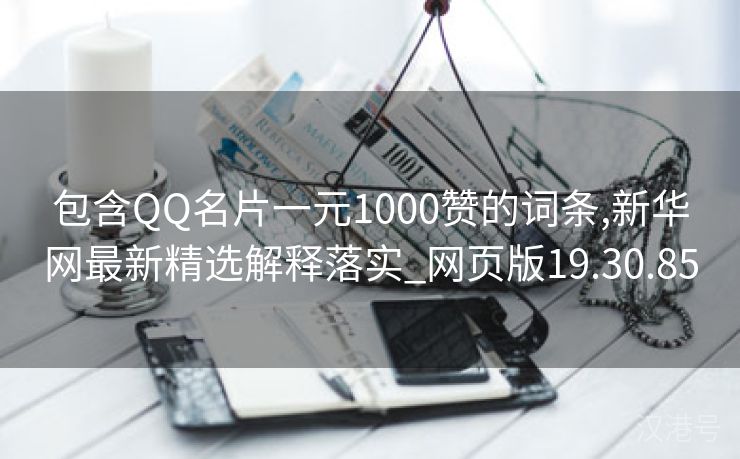 包含QQ名片一元1000赞的词条,新华网最新精选解释落实_网页版19.30.85