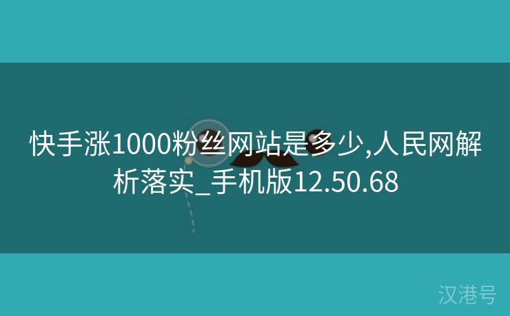 快手涨1000粉丝网站是多少,人民网解析落实_手机版12.50.68