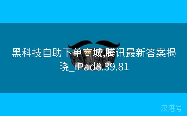 黑科技自助下单商城,腾讯最新答案揭晓_iPad8.39.81