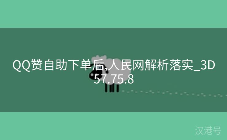 QQ赞自助下单后,人民网解析落实_3D57.75.8