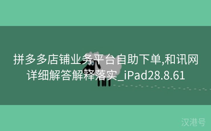 拼多多店铺业务平台自助下单,和讯网详细解答解释落实_iPad28.8.61