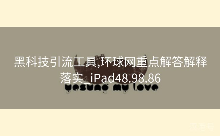 黑科技引流工具,环球网重点解答解释落实_iPad48.98.86