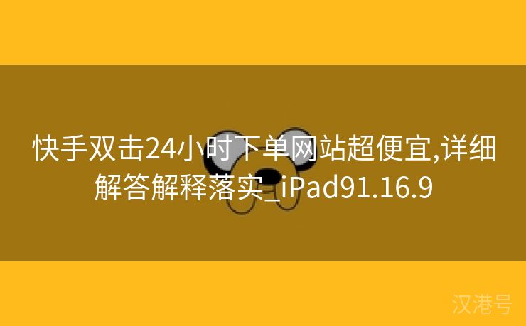 快手双击24小时下单网站超便宜,详细解答解释落实_iPad91.16.9