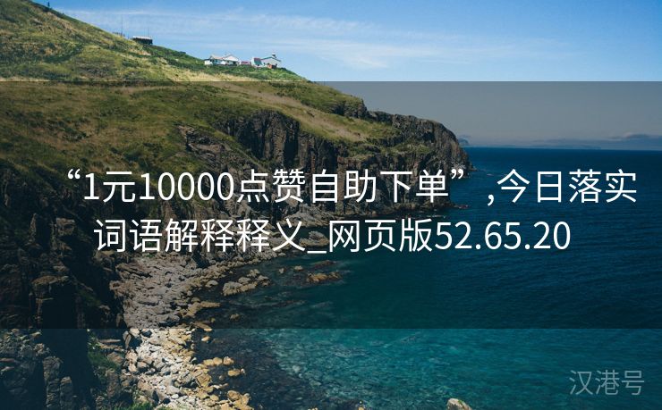 “1元10000点赞自助下单”,今日落实词语解释释义_网页版52.65.20