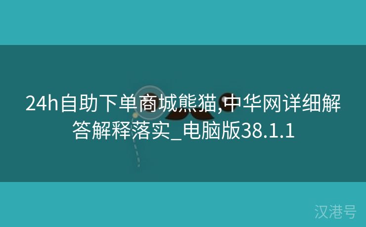 24h自助下单商城熊猫,中华网详细解答解释落实_电脑版38.1.1