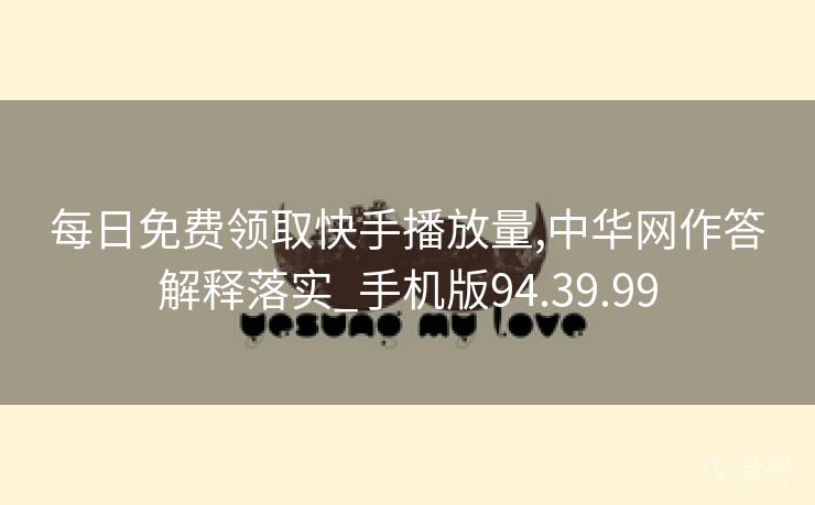 每日免费领取快手播放量,中华网作答解释落实_手机版94.39.99