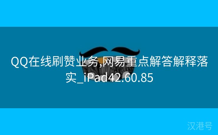 QQ在线刷赞业务,网易重点解答解释落实_iPad42.60.85